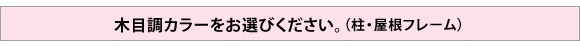 木目調カラーをお選びください。(柱・屋根フレーム)