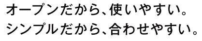 オープンだから、使いやすい。シンプルだから、合わせやすい。