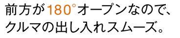 前方に柱がない後方支持タイプのカーポート、アーキフラン。フロント部分が180°オープンになっているので、柱がジャマになりません。ご自宅の前の道路がせまくても大丈夫。従来の片流れタイプのカーポートよりも、スムーズにクルマを出し入れできます。