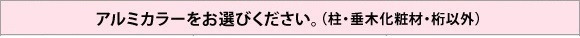 アルミカラーをお選びください。(柱・垂木化粧材・桁 以外)